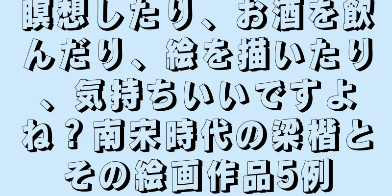 瞑想したり、お酒を飲んだり、絵を描いたり、気持ちいいですよね？南宋時代の梁楷とその絵画作品5例