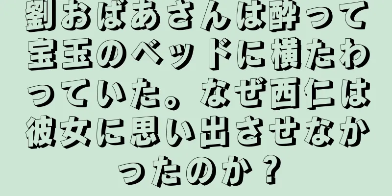 劉おばあさんは酔って宝玉のベッドに横たわっていた。なぜ西仁は彼女に思い出させなかったのか？
