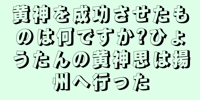 黄神を成功させたものは何ですか?ひょうたんの黄神思は揚州へ行った
