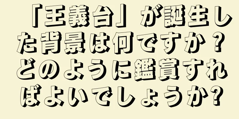 「王義台」が誕生した背景は何ですか？どのように鑑賞すればよいでしょうか?