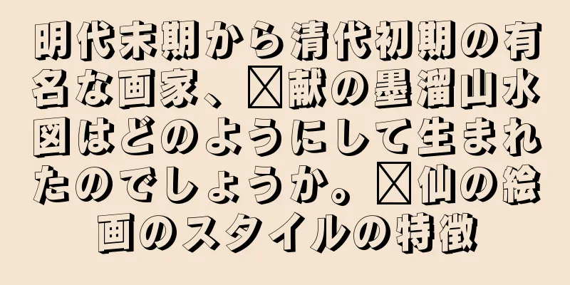 明代末期から清代初期の有名な画家、龔献の墨溜山水図はどのようにして生まれたのでしょうか。龔仙の絵画のスタイルの特徴