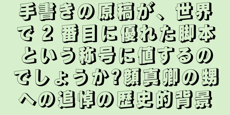 手書きの原稿が、世界で 2 番目に優れた脚本という称号に値するのでしょうか?顔真卿の甥への追悼の歴史的背景
