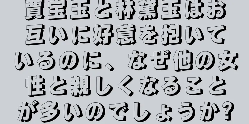 賈宝玉と林黛玉はお互いに好意を抱いているのに、なぜ他の女性と親しくなることが多いのでしょうか?