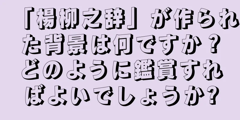 「楊柳之辞」が作られた背景は何ですか？どのように鑑賞すればよいでしょうか?
