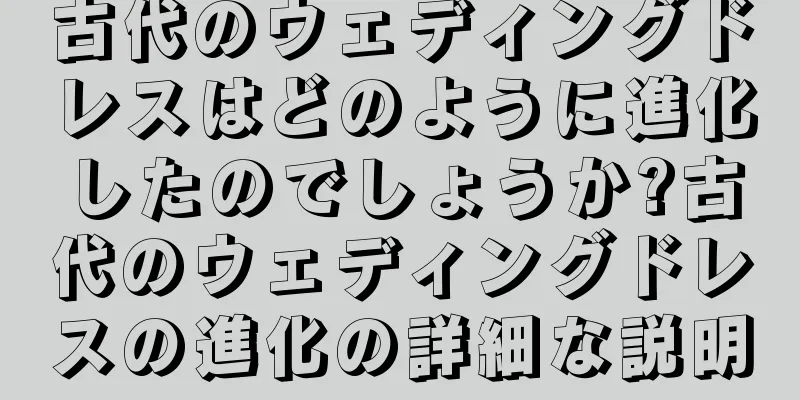 古代のウェディングドレスはどのように進化したのでしょうか?古代のウェディングドレスの進化の詳細な説明