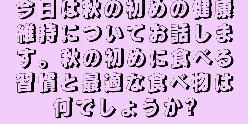今日は秋の初めの健康維持についてお話します。秋の初めに食べる習慣と最適な食べ物は何でしょうか?