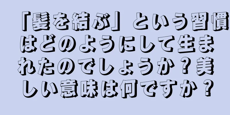 「髪を結ぶ」という習慣はどのようにして生まれたのでしょうか？美しい意味は何ですか？