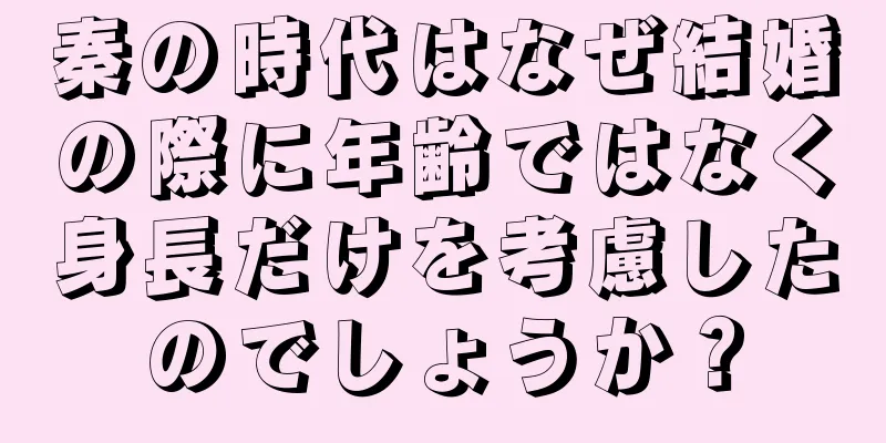 秦の時代はなぜ結婚の際に年齢ではなく身長だけを考慮したのでしょうか？