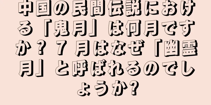 中国の民間伝説における「鬼月」は何月ですか？ 7 月はなぜ「幽霊月」と呼ばれるのでしょうか?