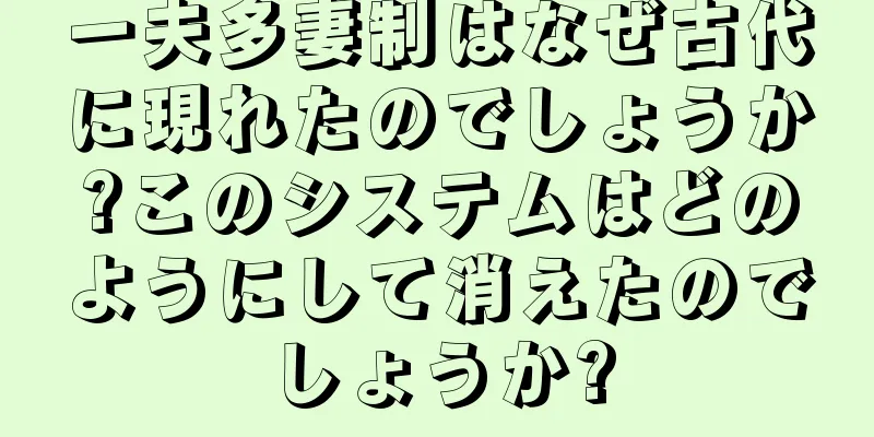一夫多妻制はなぜ古代に現れたのでしょうか?このシステムはどのようにして消えたのでしょうか?