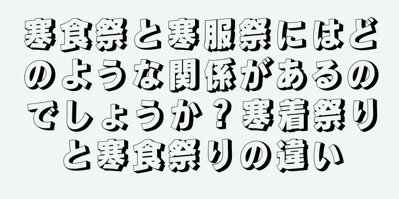 寒食祭と寒服祭にはどのような関係があるのでしょうか？寒着祭りと寒食祭りの違い