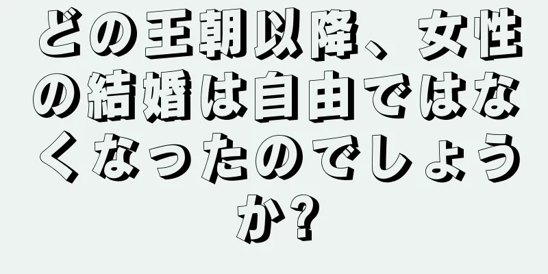 どの王朝以降、女性の結婚は自由ではなくなったのでしょうか?