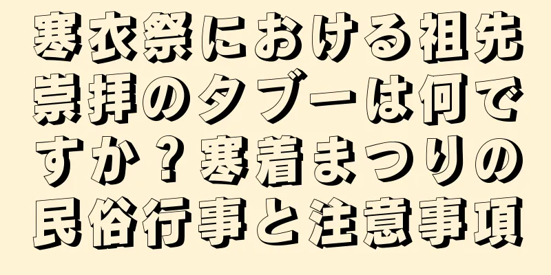 寒衣祭における祖先崇拝のタブーは何ですか？寒着まつりの民俗行事と注意事項