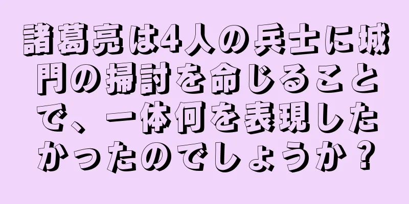 諸葛亮は4人の兵士に城門の掃討を命じることで、一体何を表現したかったのでしょうか？