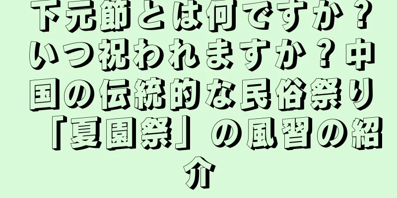 下元節とは何ですか？いつ祝われますか？中国の伝統的な民俗祭り「夏園祭」の風習の紹介