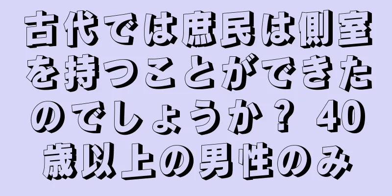 古代では庶民は側室を持つことができたのでしょうか？ 40歳以上の男性のみ