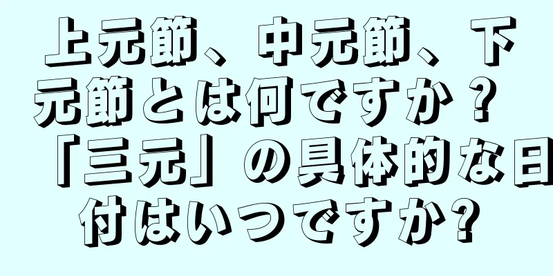 上元節、中元節、下元節とは何ですか？ 「三元」の具体的な日付はいつですか?