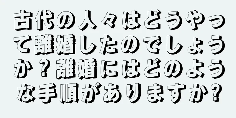 古代の人々はどうやって離婚したのでしょうか？離婚にはどのような手順がありますか?