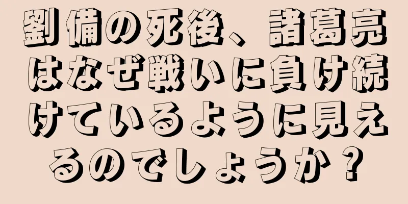 劉備の死後、諸葛亮はなぜ戦いに負け続けているように見えるのでしょうか？