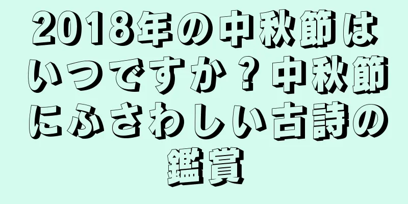 2018年の中秋節はいつですか？中秋節にふさわしい古詩の鑑賞