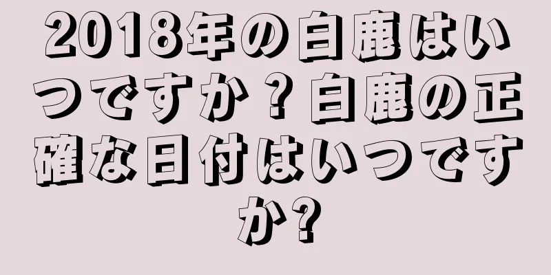 2018年の白鹿はいつですか？白鹿の正確な日付はいつですか?