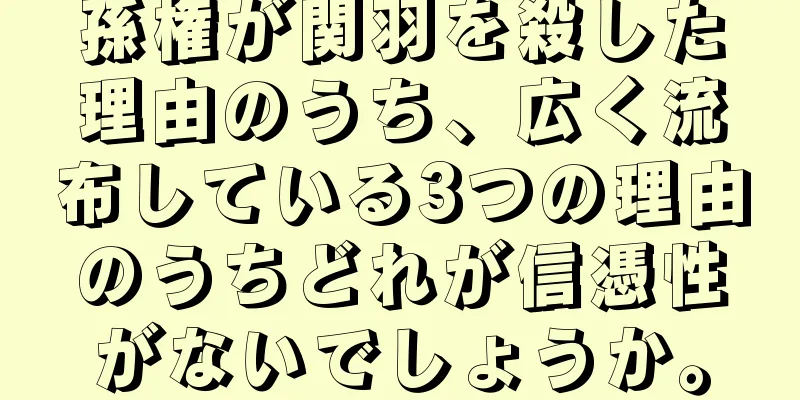 孫権が関羽を殺した理由のうち、広く流布している3つの理由のうちどれが信憑性がないでしょうか。