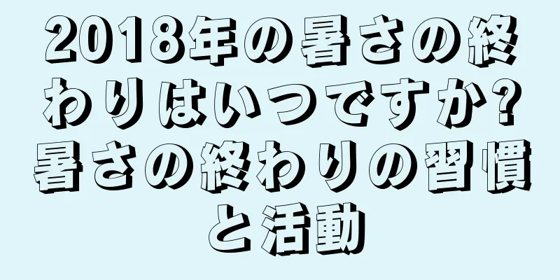 2018年の暑さの終わりはいつですか?暑さの終わりの習慣と活動