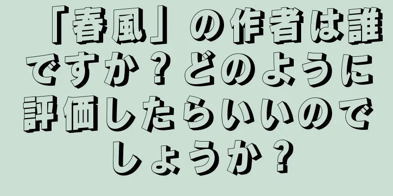 「春風」の作者は誰ですか？どのように評価したらいいのでしょうか？