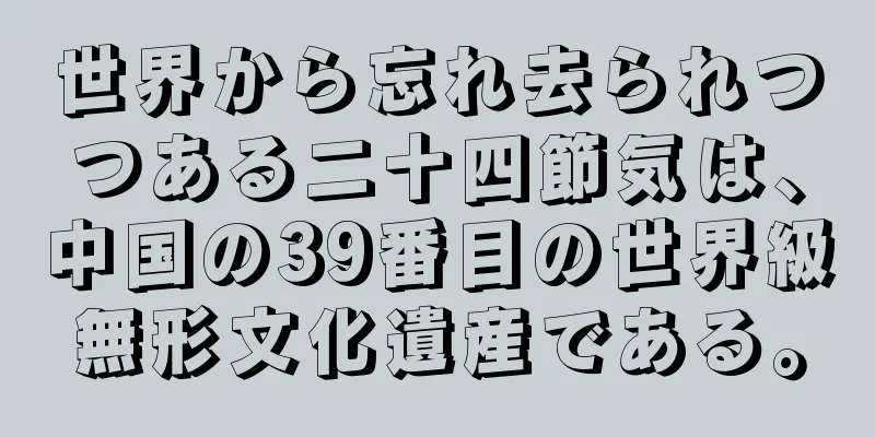 世界から忘れ去られつつある二十四節気は、中国の39番目の世界級無形文化遺産である。