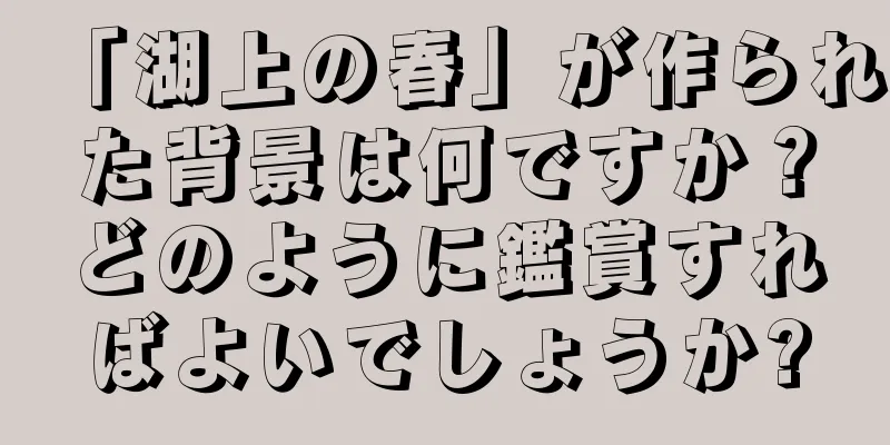 「湖上の春」が作られた背景は何ですか？どのように鑑賞すればよいでしょうか?