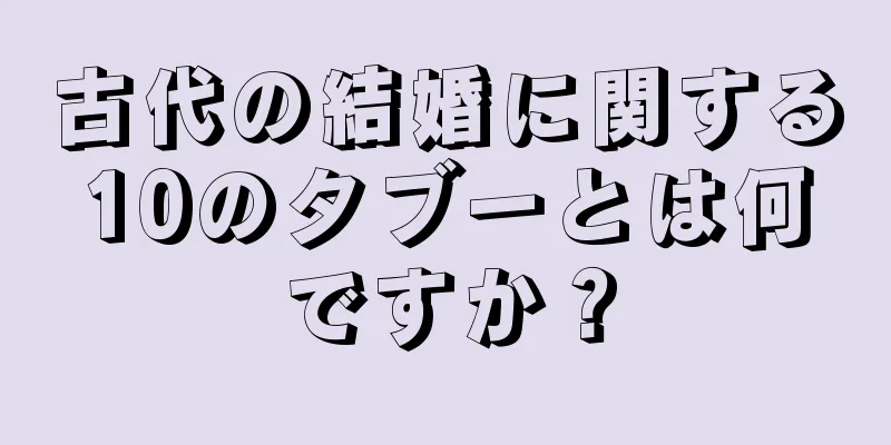 古代の結婚に関する10のタブーとは何ですか？