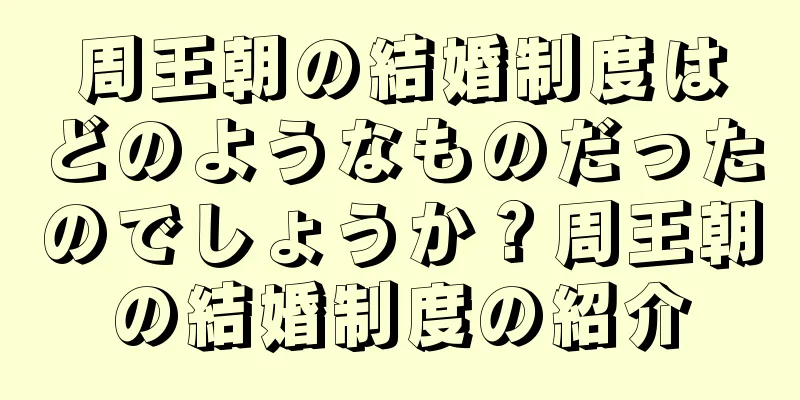周王朝の結婚制度はどのようなものだったのでしょうか？周王朝の結婚制度の紹介