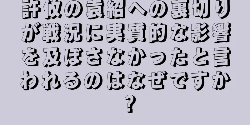 許攸の袁紹への裏切りが戦況に実質的な影響を及ぼさなかったと言われるのはなぜですか？
