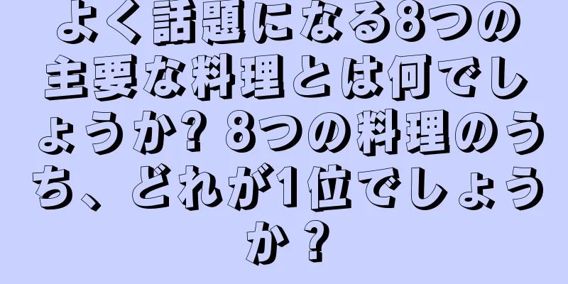 よく話題になる8つの主要な料理とは何でしょうか? 8つの料理のうち、どれが1位でしょうか？