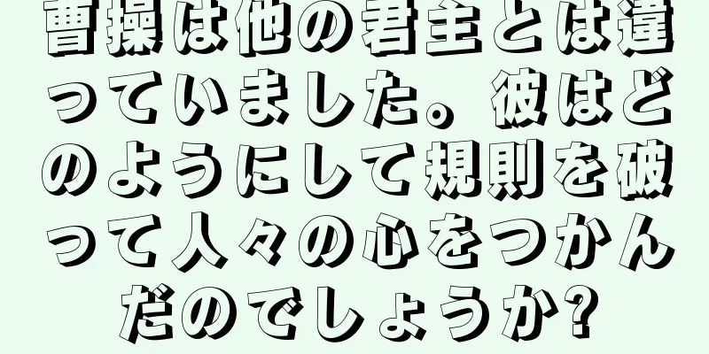 曹操は他の君主とは違っていました。彼はどのようにして規則を破って人々の心をつかんだのでしょうか?