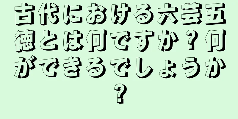 古代における六芸五徳とは何ですか？何ができるでしょうか?