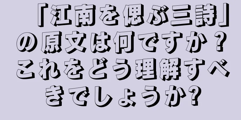 「江南を偲ぶ三詩」の原文は何ですか？これをどう理解すべきでしょうか?