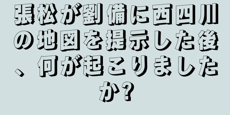 張松が劉備に西四川の地図を提示した後、何が起こりましたか?