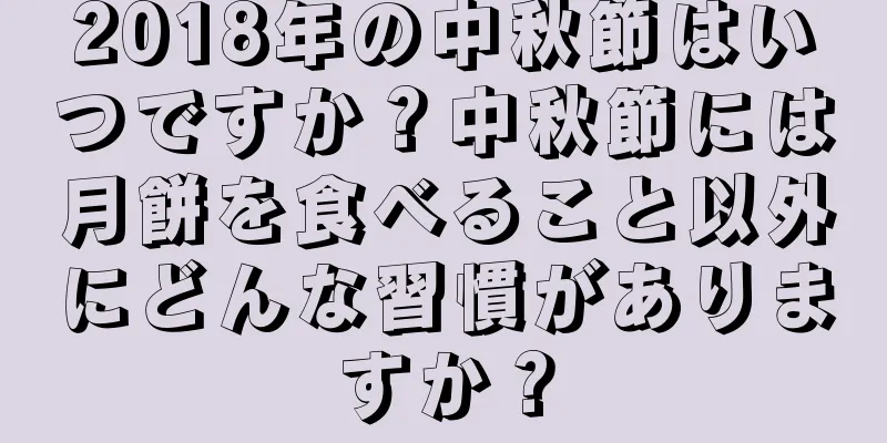 2018年の中秋節はいつですか？中秋節には月餅を食べること以外にどんな習慣がありますか？