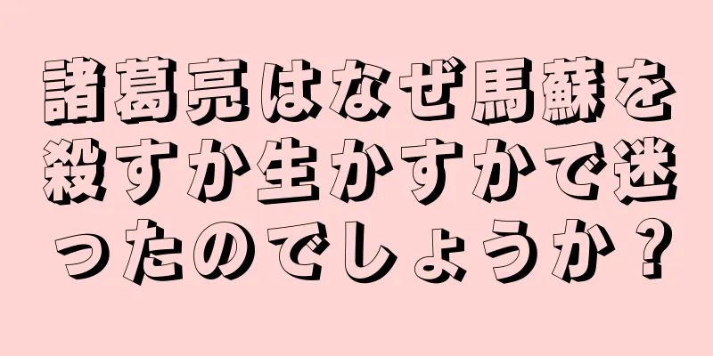 諸葛亮はなぜ馬蘇を殺すか生かすかで迷ったのでしょうか？