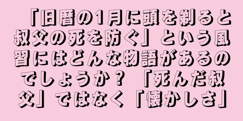 「旧暦の1月に頭を剃ると叔父の死を防ぐ」という風習にはどんな物語があるのでしょうか？ 「死んだ叔父」ではなく「懐かしさ」