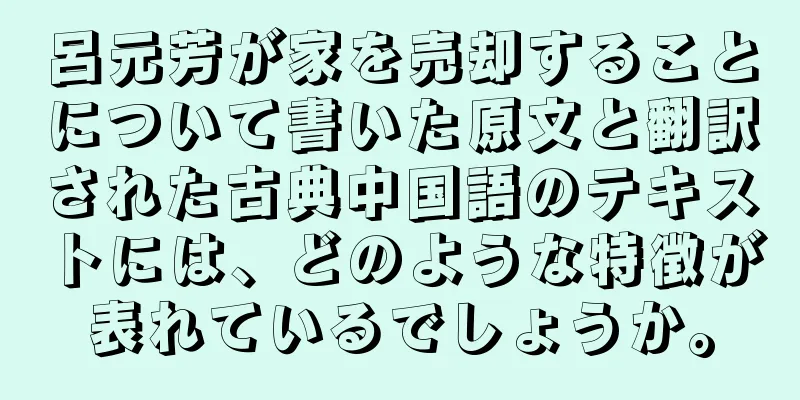 呂元芳が家を売却することについて書いた原文と翻訳された古典中国語のテキストには、どのような特徴が表れているでしょうか。