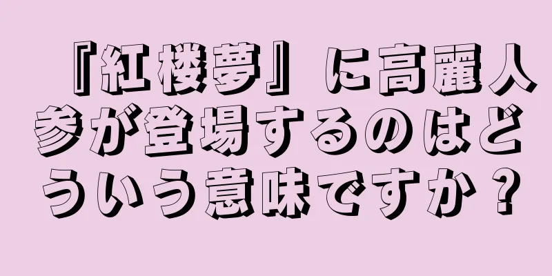『紅楼夢』に高麗人参が登場するのはどういう意味ですか？