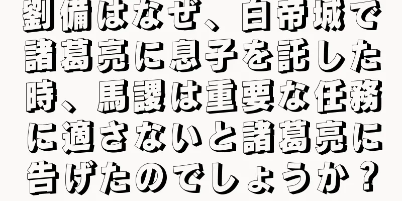 劉備はなぜ、白帝城で諸葛亮に息子を託した時、馬謖は重要な任務に適さないと諸葛亮に告げたのでしょうか？