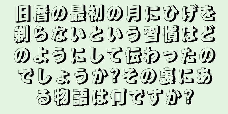旧暦の最初の月にひげを剃らないという習慣はどのようにして伝わったのでしょうか?その裏にある物語は何ですか?