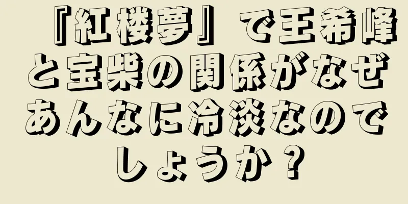 『紅楼夢』で王希峰と宝柴の関係がなぜあんなに冷淡なのでしょうか？