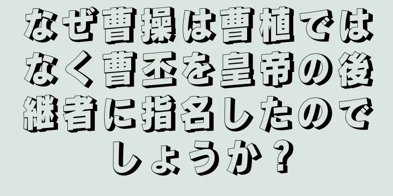 なぜ曹操は曹植ではなく曹丕を皇帝の後継者に指名したのでしょうか？