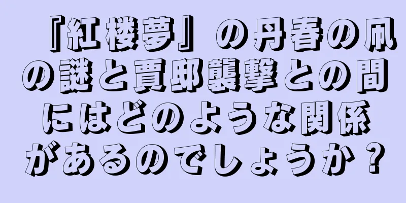 『紅楼夢』の丹春の凧の謎と賈邸襲撃との間にはどのような関係があるのでしょうか？