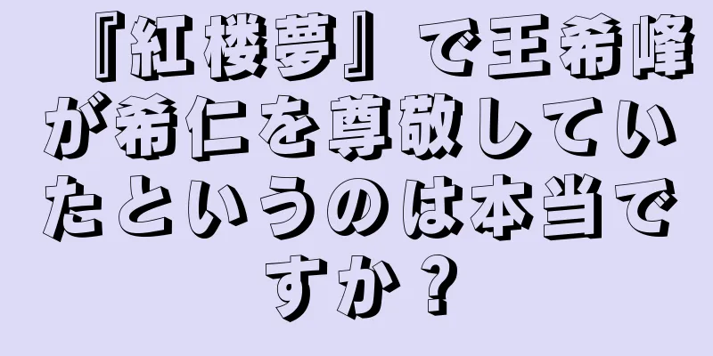 『紅楼夢』で王希峰が希仁を尊敬していたというのは本当ですか？