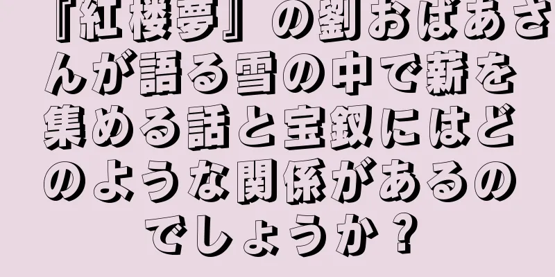 『紅楼夢』の劉おばあさんが語る雪の中で薪を集める話と宝釵にはどのような関係があるのでしょうか？